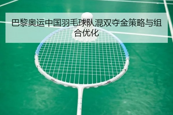 巴黎奥运中国羽毛球队混双夺金策略与组合优化 - 8868sports